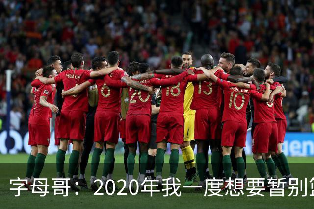 字母哥：2020年我一度想要暂别篮坛 如今我的精神坚不可摧