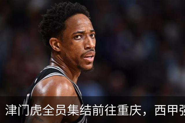 津门虎全员集结前往重庆，西甲强援加入争取保底1分