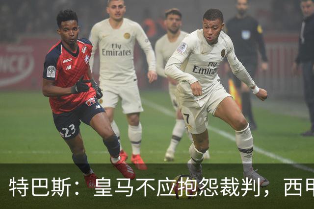 特巴斯：皇马不应抱怨裁判，西甲国际化之路的挑战与机遇